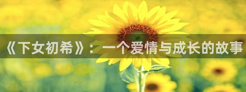 香蕉漫画私密教学：《下女初希》：一个爱情与成长的故事